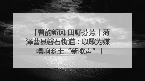 曹韵新风 田野芬芳｜菏泽曹县磐石街道：以歌为媒 唱响乡土“新歌声”